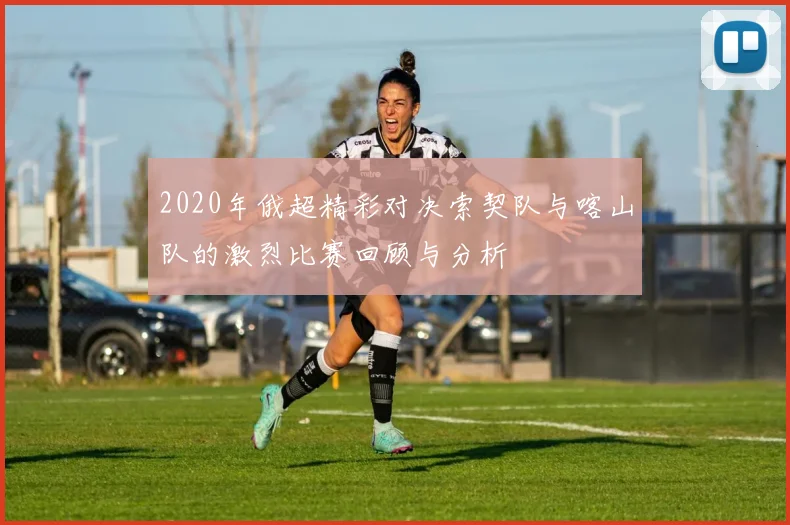 2020年俄超精彩对决索契队与喀山队的激烈比赛回顾与分析