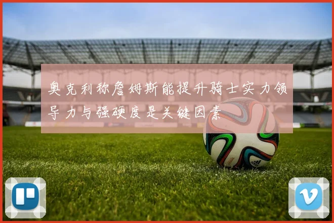 奥克利称詹姆斯能提升骑士实力领导力与强硬度是关键因素