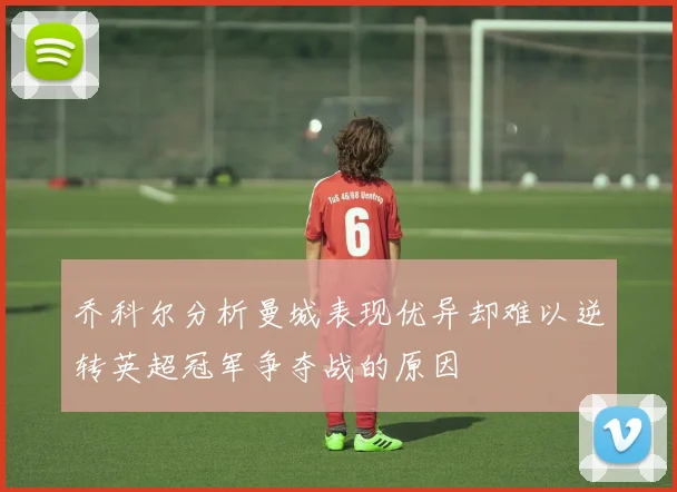 乔科尔分析曼城表现优异却难以逆转英超冠军争夺战的原因
