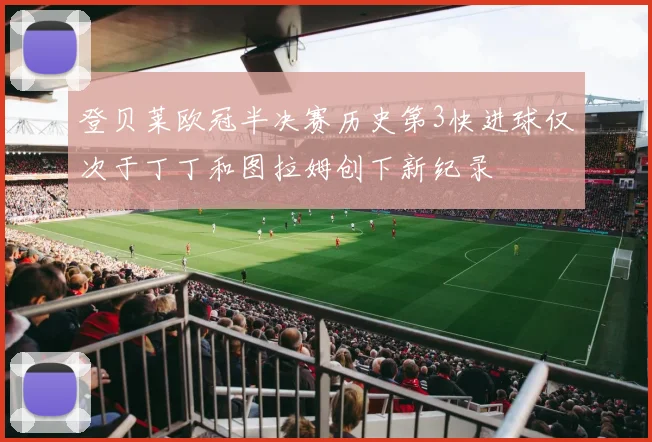 登贝莱欧冠半决赛历史第3快进球仅次于丁丁和图拉姆创下新纪录