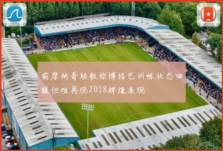 前摩纳哥助教称博格巴训练状态回暖但难再现2018辉煌表现