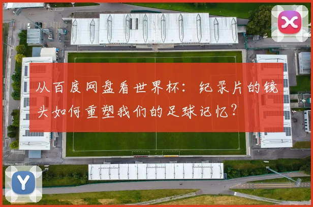 从百度网盘看世界杯：纪录片的镜头如何重塑我们的足球记忆？