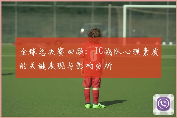 全球总决赛回顾：IG战队心理素质的关键表现与影响分析