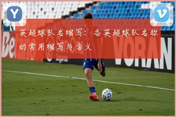 英超球队名缩写：各英超球队名称的常用缩写与含义