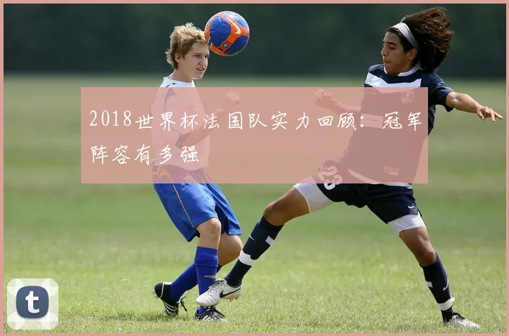 2018世界杯法国队实力回顾：冠军阵容有多强