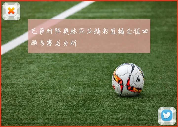 巴萨对阵奥林匹亚精彩直播全程回顾与赛后分析