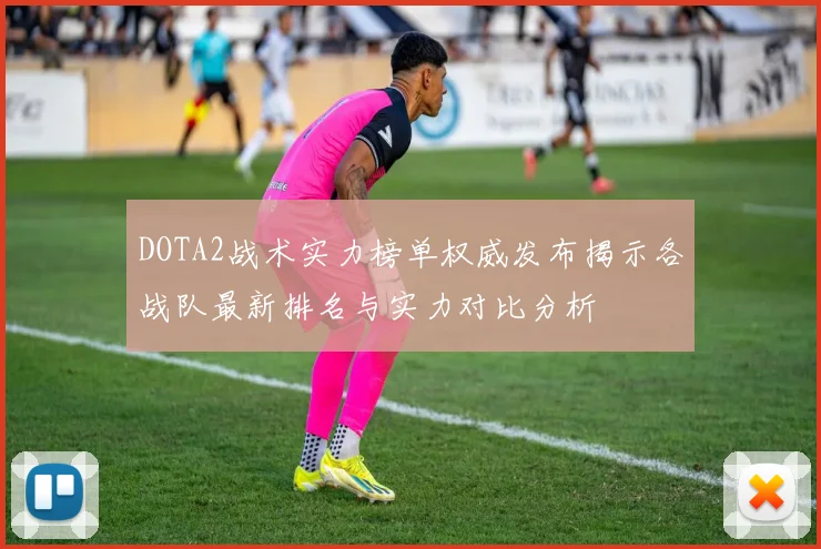 DOTA2战术实力榜单权威发布揭示各战队最新排名与实力对比分析