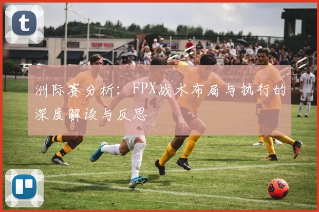 洲际赛分析：FPX战术布局与执行的深度解读与反思