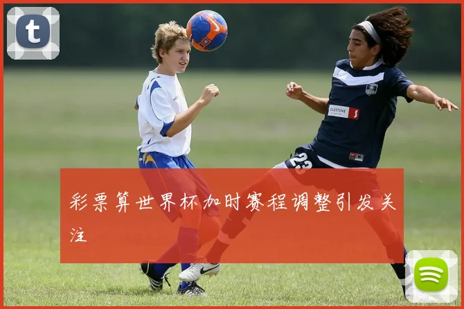 彩票算世界杯加时赛程调整引发关注