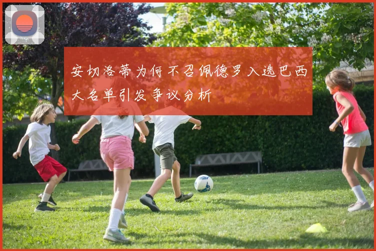 安切洛蒂为何不召佩德罗入选巴西大名单引发争议分析