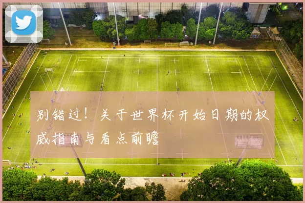 别错过！关于世界杯开始日期的权威指南与看点前瞻