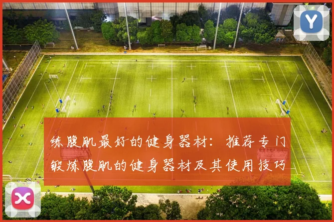 练腹肌最好的健身器材：推荐专门锻炼腹肌的健身器材及其使用技巧