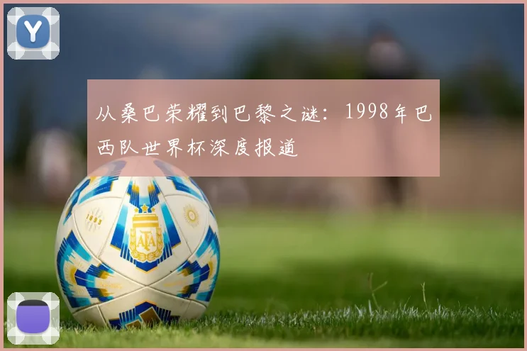 从桑巴荣耀到巴黎之谜：1998年巴西队世界杯深度报道